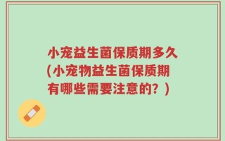 小宠益生菌保质期多久(小宠物益生菌保质期有哪些需要注意的？)