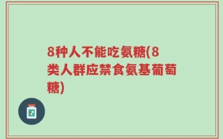 8种人不能吃氨糖(8类人群应禁食氨基葡萄糖)