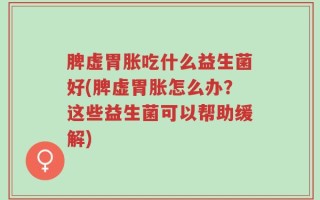 脾虚胃胀吃什么益生菌好(脾虚胃胀怎么办？这些益生菌可以帮助缓解)