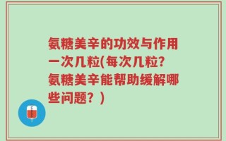 氨糖美辛的功效与作用一次几粒(每次几粒？氨糖美辛能帮助缓解哪些问题？)