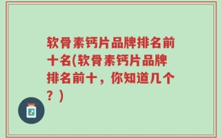 软骨素钙片品牌排名前十名(软骨素钙片品牌排名前十，你知道几个？)