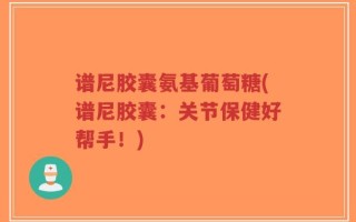 谱尼胶囊氨基葡萄糖(谱尼胶囊：关节保健好帮手！)