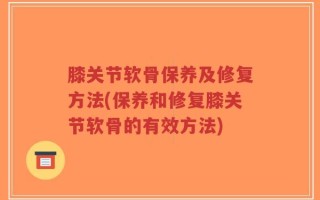 膝关节软骨保养及修复方法(保养和修复膝关节软骨的有效方法)