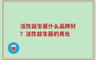 活性益生菌什么品牌好？活性益生菌的用处