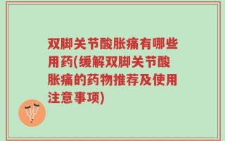 双脚关节酸胀痛有哪些用药(缓解双脚关节酸胀痛的药物推荐及使用注意事项)