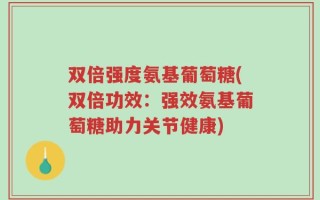 双倍强度氨基葡萄糖(双倍功效：强效氨基葡萄糖助力关节健康)
