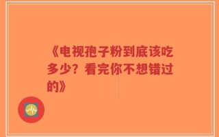 《电视孢子粉到底该吃多少？看完你不想错过的》