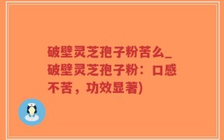 破壁灵芝孢子粉苦么_破壁灵芝孢子粉：口感不苦，功效显著)