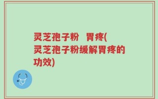 灵芝孢子粉  胃疼(灵芝孢子粉缓解胃疼的功效)