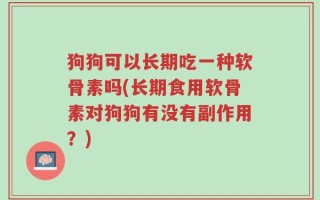 狗狗可以长期吃一种软骨素吗(长期食用软骨素对狗狗有没有副作用？)