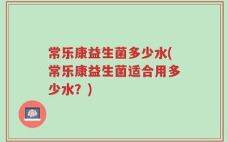 常乐康益生菌多少水(常乐康益生菌适合用多少水？)