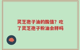 灵芝孢子油的酸值？吃了灵芝孢子粉油会胖吗