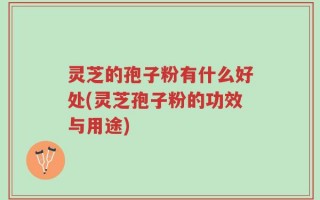 灵芝的孢子粉有什么好处(灵芝孢子粉的功效与用途)