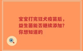 宝宝打完狂犬疫苗后，益生菌能否继续添加？你想知道的