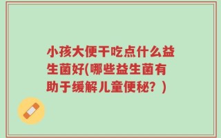 小孩大便干吃点什么益生菌好(哪些益生菌有助于缓解儿童便秘？)