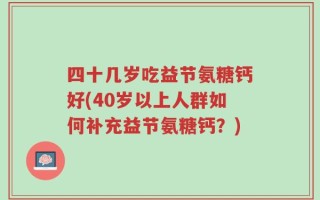 四十几岁吃益节氨糖钙好(40岁以上人群如何补充益节氨糖钙？)