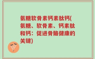 氨糖软骨素钙素肽钙(氨糖、软骨素、钙素肽和钙：促进骨骼健康的关键)