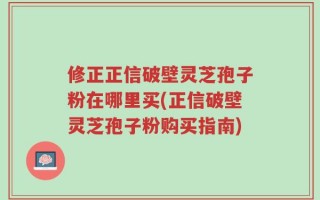 修正正信破壁灵芝孢子粉在哪里买(正信破壁灵芝孢子粉购买指南)