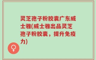 灵芝孢子粉胶囊广东威士雅(威士雅出品灵芝孢子粉胶囊，提升免疫力)