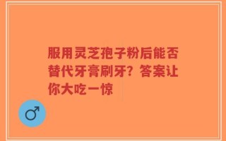 服用灵芝孢子粉后能否替代牙膏刷牙？答案让你大吃一惊