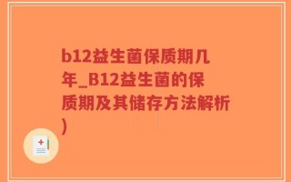 b12益生菌保质期几年_B12益生菌的保质期及其储存方法解析)