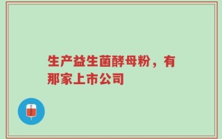 生产益生菌酵母粉，有那家上市公司