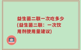 益生菌二联一次吃多少(益生菌二联：一次饮用剂使用量建议)