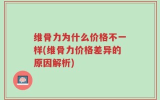 维骨力为什么价格不一样(维骨力价格差异的原因解析)