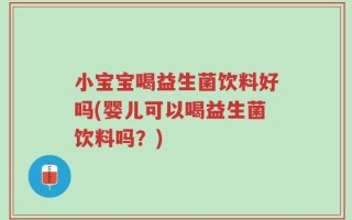 小宝宝喝益生菌饮料好吗(婴儿可以喝益生菌饮料吗？)