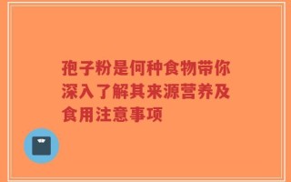 孢子粉是何种食物带你深入了解其来源营养及食用注意事项