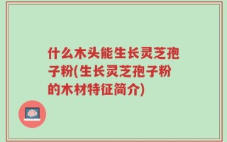 什么木头能生长灵芝孢子粉(生长灵芝孢子粉的木材特征简介)