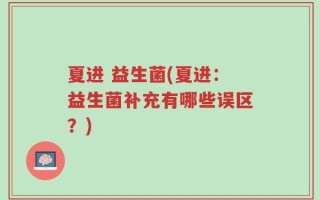 夏进 益生菌(夏进：益生菌补充有哪些误区？)