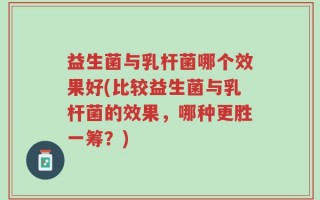 益生菌与乳杆菌哪个效果好(比较益生菌与乳杆菌的效果，哪种更胜一筹？)