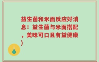 益生菌和米面反应好消息！益生菌与米面搭配，美味可口且有益健康)