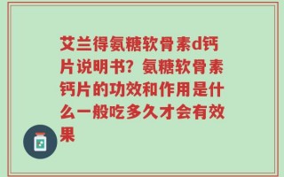 艾兰得氨糖软骨素d钙片说明书？氨糖软骨素钙片的功效和作用是什么一般吃多久才会有效果