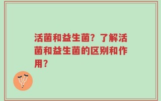 活菌和益生菌？了解活菌和益生菌的区别和作用？