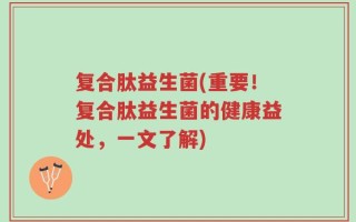 复合肽益生菌(重要！复合肽益生菌的健康益处，一文了解)