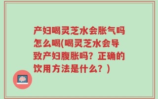 产妇喝灵芝水会胀气吗怎么喝(喝灵芝水会导致产妇腹胀吗？正确的饮用方法是什么？)