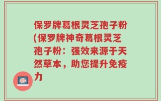 保罗牌葛根灵芝孢子粉(保罗牌神奇葛根灵芝孢子粉：强效来源于天然草本，助您提升免疫力