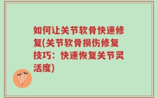 如何让关节软骨快速修复(关节软骨损伤修复技巧：快速恢复关节灵活度)