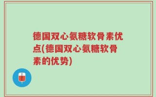 德国双心氨糖软骨素优点(德国双心氨糖软骨素的优势)