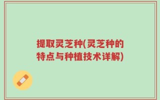提取灵芝种(灵芝种的特点与种植技术详解)