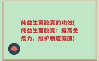 纯益生菌胶囊的功效(纯益生菌胶囊：提高免疫力、维护肠道健康)
