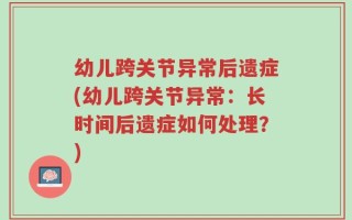 幼儿跨关节异常后遗症(幼儿跨关节异常：长时间后遗症如何处理？)