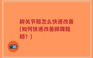 脚关节粗怎么快速改善(如何快速改善脚踝粗糙？)