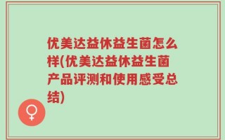 优美达益休益生菌怎么样(优美达益休益生菌产品评测和使用感受总结)