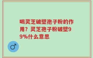 喝灵芝破壁孢子粉的作用？灵芝孢子粉破壁99%什么意思