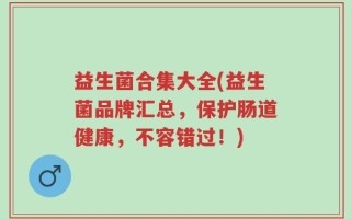 益生菌合集大全(益生菌品牌汇总，保护肠道健康，不容错过！)