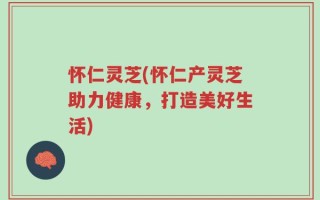 怀仁灵芝(怀仁产灵芝助力健康，打造美好生活)