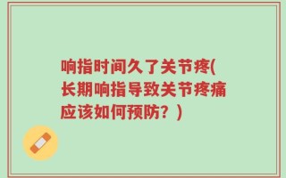 响指时间久了关节疼(长期响指导致关节疼痛应该如何预防？)
